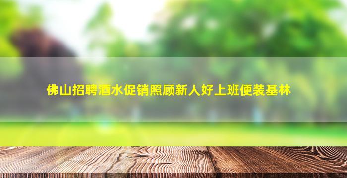 佛山招聘酒水促销照顾新人好上班便装基林