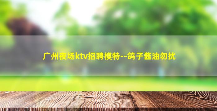 广州夜场ktv招聘模特--鸽子酱油勿扰