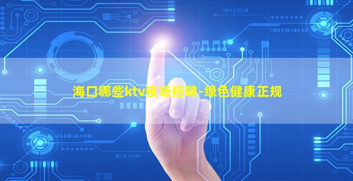 海口哪些ktv夜场招聘-绿色健康正规